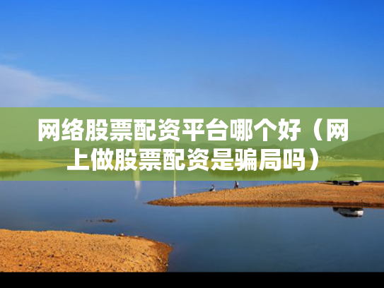 网络股票配资平台哪个好（网上做股票配资是骗局吗）