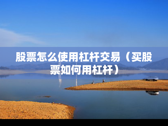 股票怎么使用杠杆交易（买股票如何用杠杆）