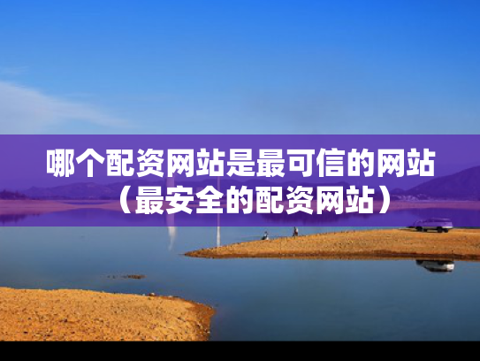 哪个配资网站是最可信的网站（最安全的配资网站）