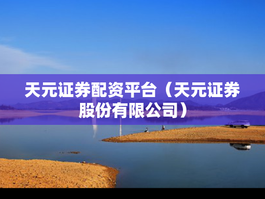 天元证券配资平台（天元证券股份有限公司）