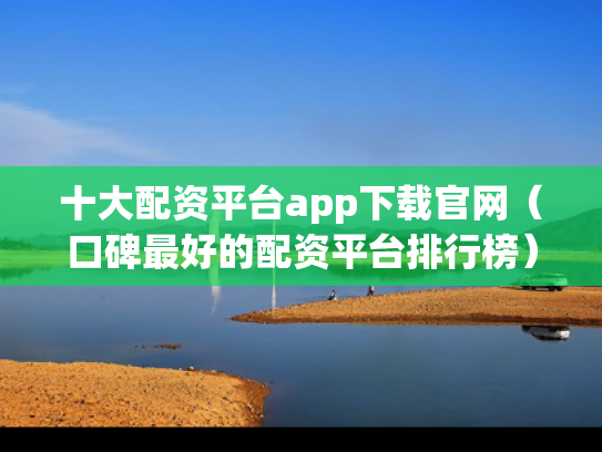 十大配资平台app下载官网（口碑最好的配资平台排行榜）