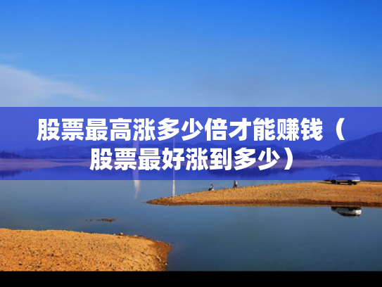 股票最高涨多少倍才能赚钱（股票最好涨到多少）