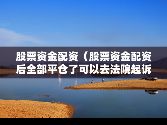 股票资金配资（股票资金配资后全部平仓了可以去法院起诉吗）