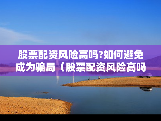 股票配资风险高吗?如何避免成为骗局（股票配资风险高吗?如何避免成为骗局呢）
