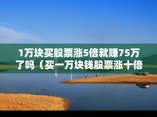 1万块买股票涨5倍就赚75万了吗（买一万块钱股票涨十倍等于多少）