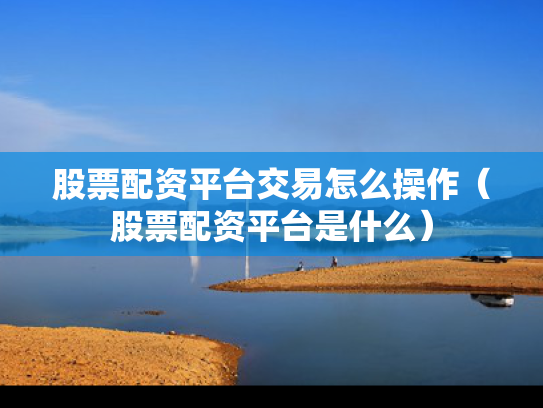 股票配资平台交易怎么操作（股票配资平台是什么）