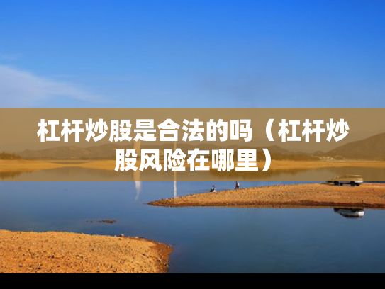 杠杆炒股是合法的吗（杠杆炒股风险在哪里）