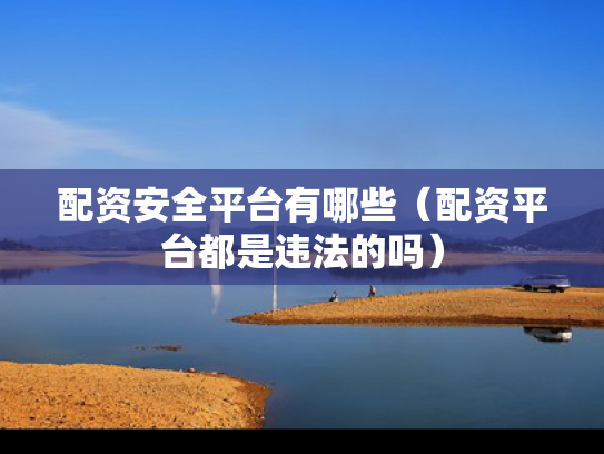 配资安全平台有哪些（配资平台都是违法的吗）