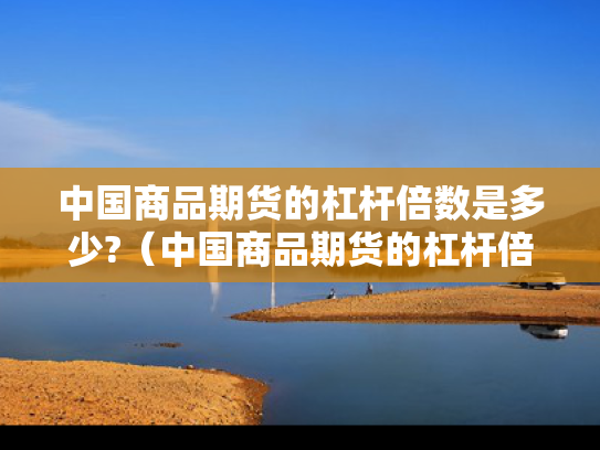 中国商品期货的杠杆倍数是多少?（中国商品期货的杠杆倍数是多少啊）