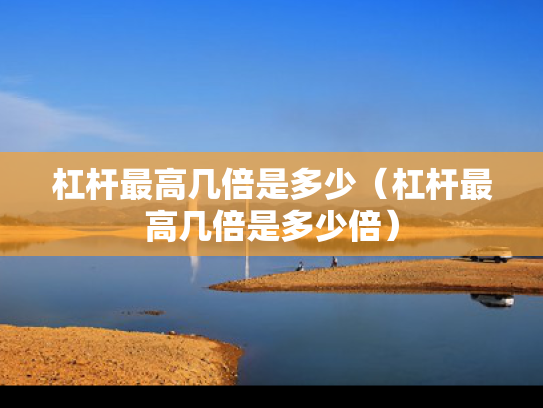 杠杆最高几倍是多少（杠杆最高几倍是多少倍）