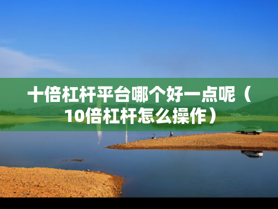 十倍杠杆平台哪个好一点呢（10倍杠杆怎么操作）