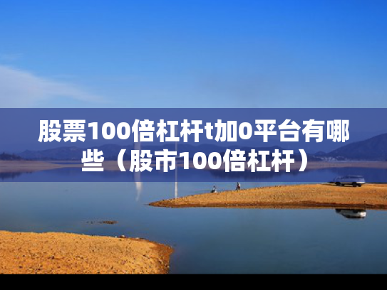 股票100倍杠杆t加0平台有哪些（股市100倍杠杆）