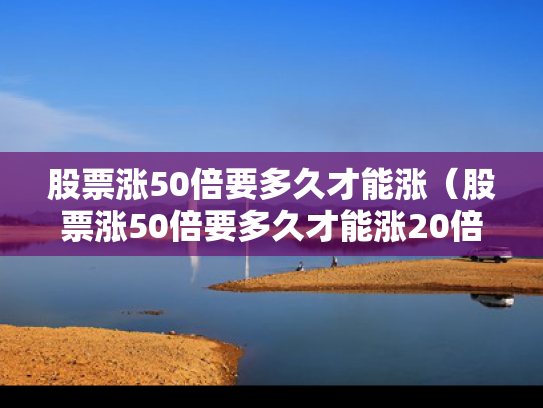 股票涨50倍要多久才能涨（股票涨50倍要多久才能涨20倍）