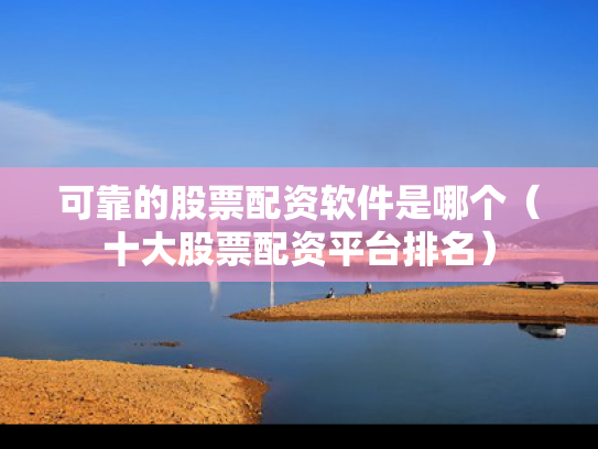 可靠的股票配资软件是哪个（十大股票配资平台排名）