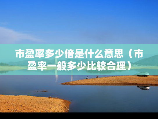市盈率多少倍是什么意思（市盈率一般多少比较合理）