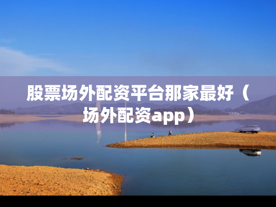 股票场外配资平台那家最好（场外配资app）