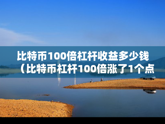 比特币100倍杠杆收益多少钱（比特币杠杆100倍涨了1个点是多少?怎么计算）