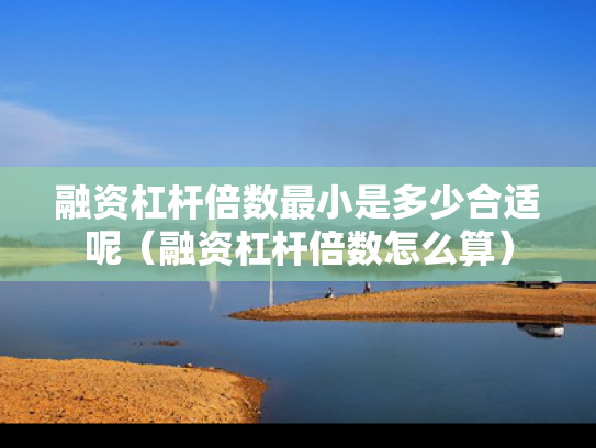 融资杠杆倍数最小是多少合适呢（融资杠杆倍数怎么算）
