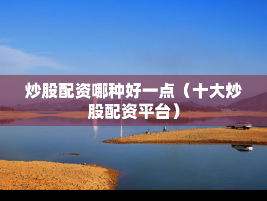炒股配资哪种好一点（十大炒股配资平台）