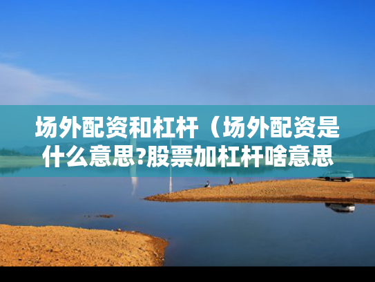 场外配资和杠杆（场外配资是什么意思?股票加杠杆啥意思）