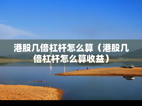 港股几倍杠杆怎么算（港股几倍杠杆怎么算收益）