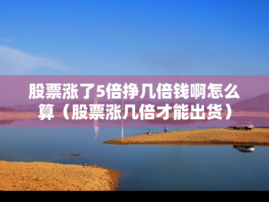 股票涨了5倍挣几倍钱啊怎么算（股票涨几倍才能出货）