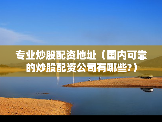 专业炒股配资地址（国内可靠的炒股配资公司有哪些?）