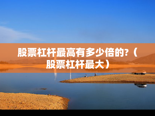 股票杠杆最高有多少倍的?（股票杠杆最大）