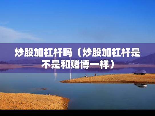 炒股加杠杆吗（炒股加杠杆是不是和赌博一样）
