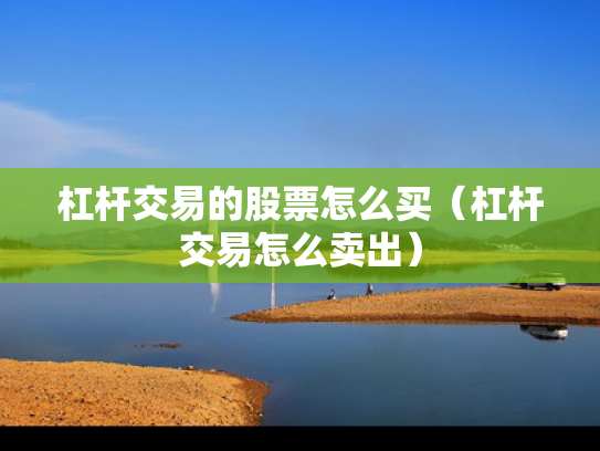 杠杆交易的股票怎么买（杠杆交易怎么卖出）