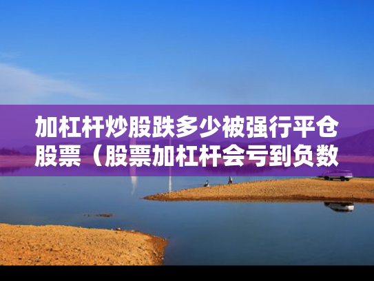 加杠杆炒股跌多少被强行平仓股票（股票加杠杆会亏到负数吗）