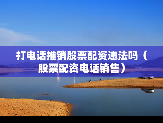 打电话推销股票配资违法吗（股票配资电话销售）
