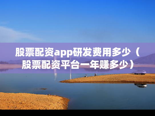 股票配资app研发费用多少（股票配资平台一年赚多少）