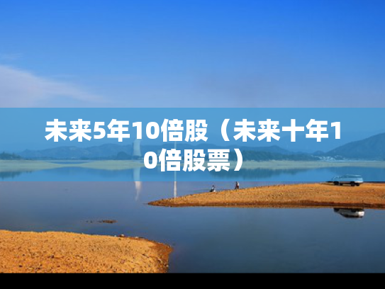 未来5年10倍股（未来十年10倍股票）