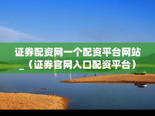证券配资网一个配资平台网站_（证券官网入口配资平台）