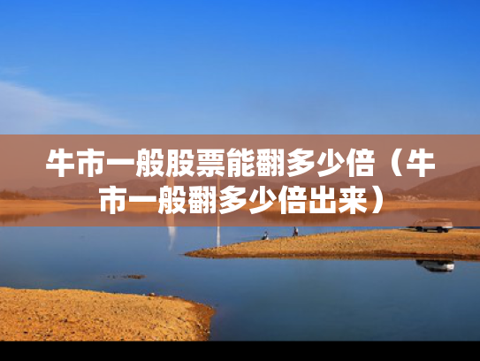 牛市一般股票能翻多少倍（牛市一般翻多少倍出来）
