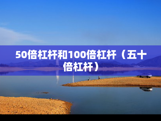 50倍杠杆和100倍杠杆（五十倍杠杆）