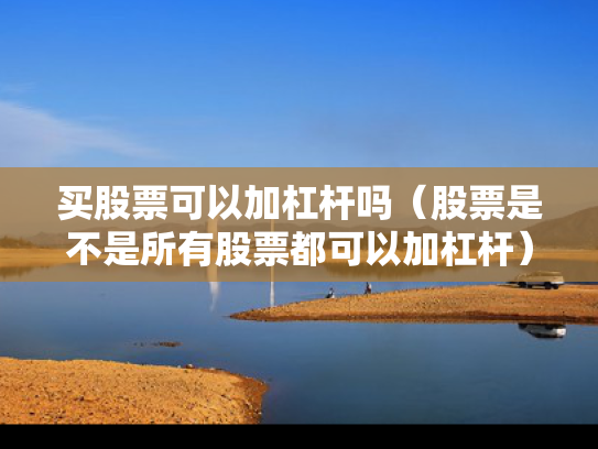 买股票可以加杠杆吗（股票是不是所有股票都可以加杠杆）