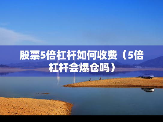 股票5倍杠杆如何收费（5倍杠杆会爆仓吗）