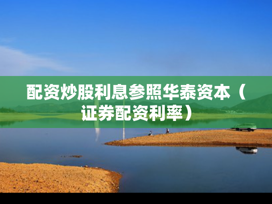 配资炒股利息参照华泰资本（证券配资利率）