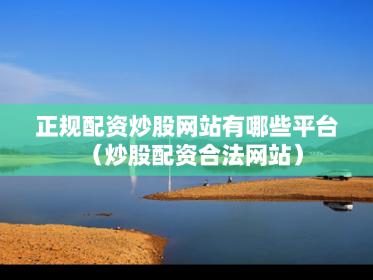 正规配资炒股网站有哪些平台（炒股配资合法网站）
