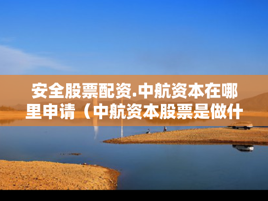 安全股票配资.中航资本在哪里申请（中航资本股票是做什么的）