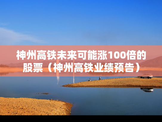 神州高铁未来可能涨100倍的股票（神州高铁业绩预告）