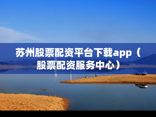 苏州股票配资平台下载app（股票配资服务中心）