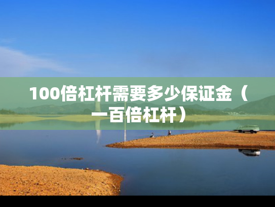 100倍杠杆需要多少保证金（一百倍杠杆）