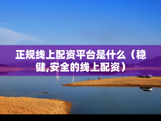 正规线上配资平台是什么（稳健,安全的线上配资）
