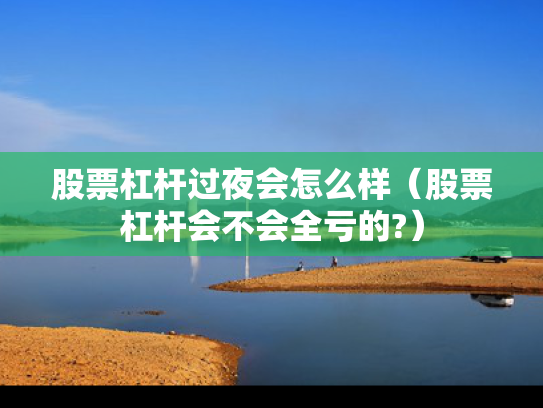 股票杠杆过夜会怎么样（股票杠杆会不会全亏的?）