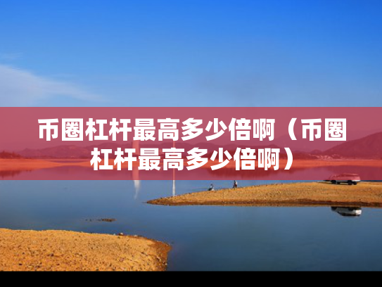 币圈杠杆最高多少倍啊（币圈杠杆最高多少倍啊）