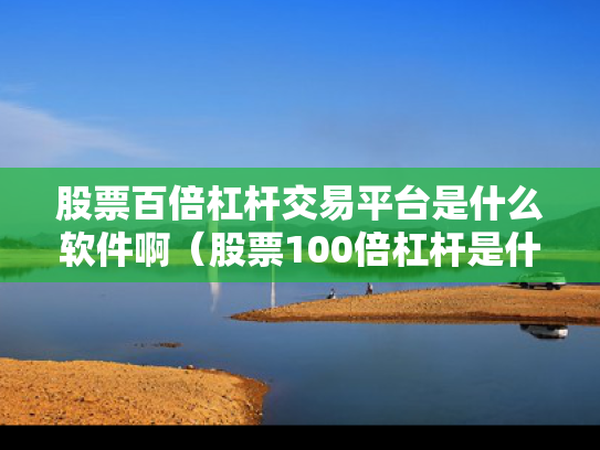 股票百倍杠杆交易平台是什么软件啊（股票100倍杠杆是什么）