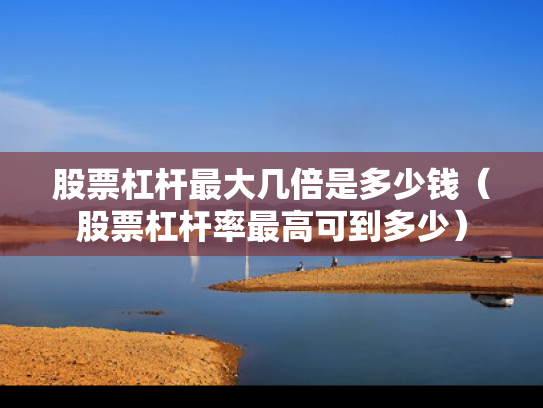 股票杠杆最大几倍是多少钱（股票杠杆率最高可到多少）